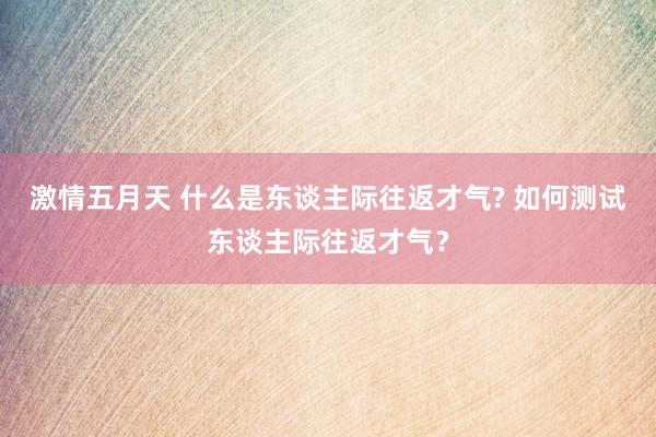 激情五月天 什么是东谈主际往返才气? 如何测试东谈主际往返才气？