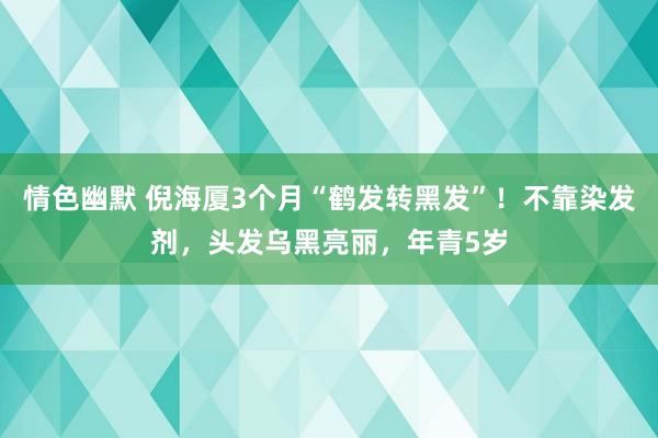 情色幽默 倪海厦3个月“鹤发转黑发”！不靠染发剂，头发乌黑亮丽，年青5岁