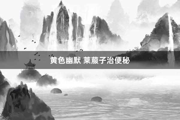 黄色幽默 莱菔子治便秘
