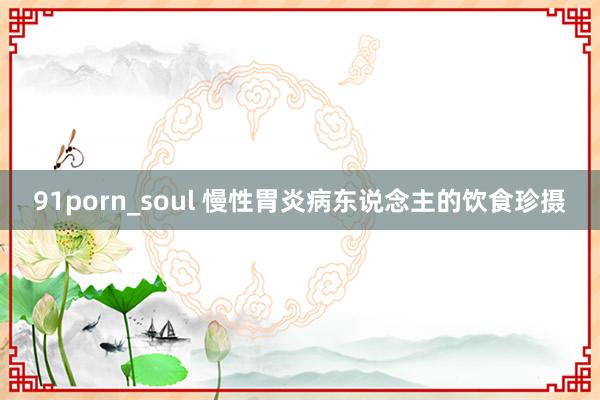 91porn_soul 慢性胃炎病东说念主的饮食珍摄