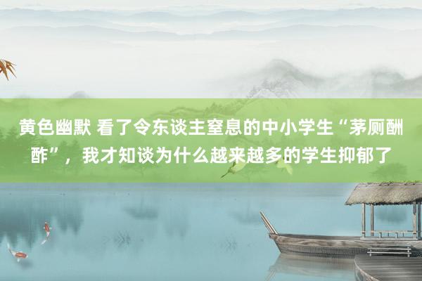 黄色幽默 看了令东谈主窒息的中小学生“茅厕酬酢”，我才知谈为什么越来越多的学生抑郁了