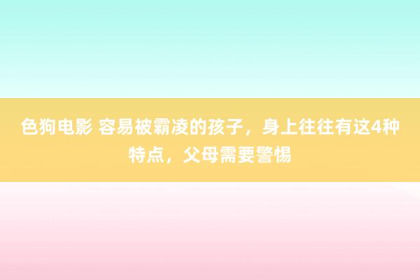 色狗电影 容易被霸凌的孩子，身上往往有这4种特点，父母需要警惕