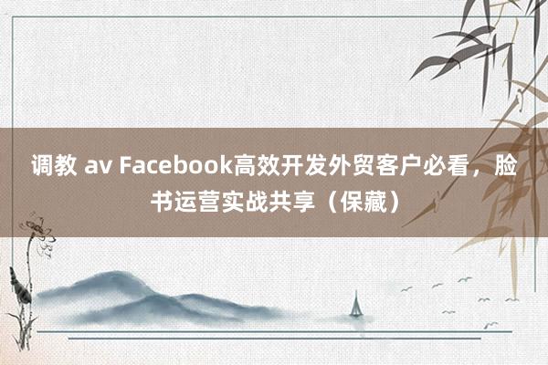 调教 av Facebook高效开发外贸客户必看，脸书运营实战共享（保藏）