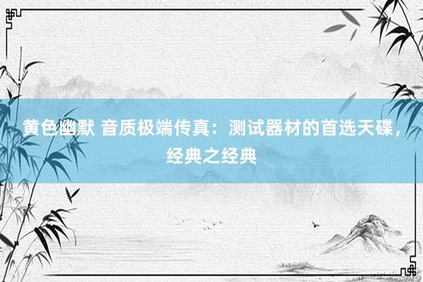 黄色幽默 音质极端传真：测试器材的首选天碟，经典之经典