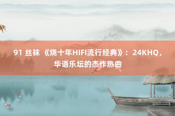 91 丝袜 《烧十年HIFI流行经典》：24KHQ，华语乐坛的杰作热曲
