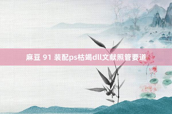 麻豆 91 装配ps枯竭dll文献照管要道