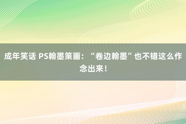 成年笑话 PS翰墨策画：“卷边翰墨”也不错这么作念出来！