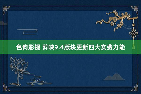 色狗影视 剪映9.4版块更新四大实费力能