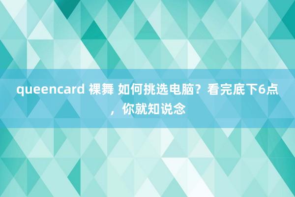 queencard 裸舞 如何挑选电脑？看完底下6点，你就知说念