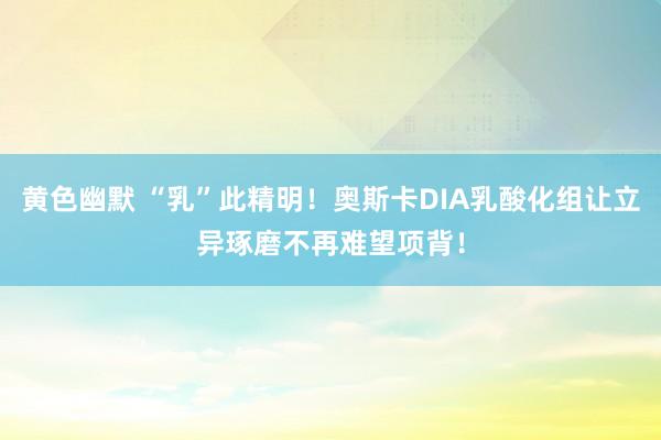 黄色幽默 “乳”此精明！奥斯卡DIA乳酸化组让立异琢磨不再难望项背！