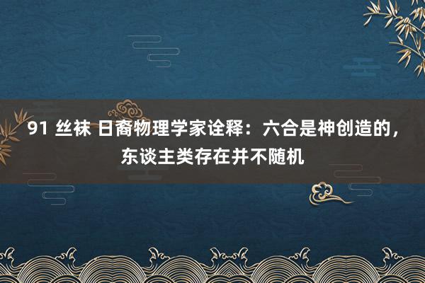 91 丝袜 日裔物理学家诠释：六合是神创造的，东谈主类存在并不随机