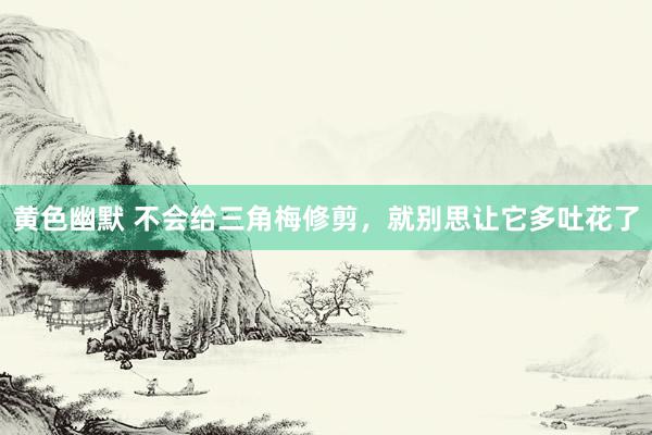 黄色幽默 不会给三角梅修剪，就别思让它多吐花了