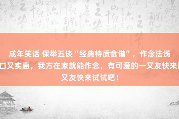 成年笑话 保举五谈“经典特质食谱”，作念法浅近，适口又实惠，我方在家就能作念，有可爱的一又友快来试试吧！