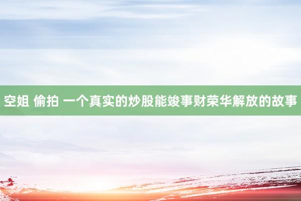 空姐 偷拍 一个真实的炒股能竣事财荣华解放的故事