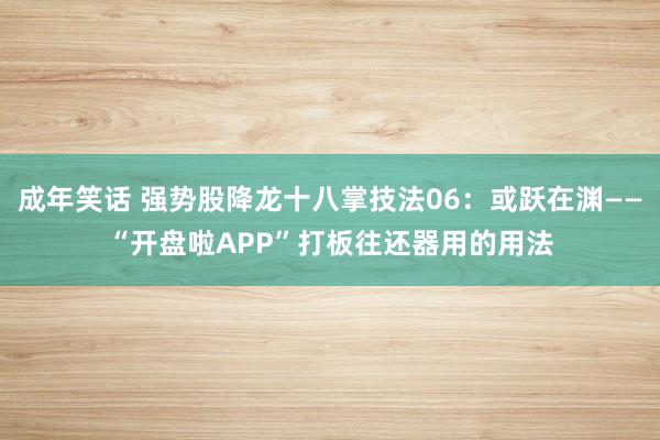 成年笑话 强势股降龙十八掌技法06：或跃在渊——“开盘啦APP”打板往还器用的用法