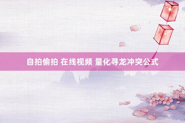 自拍偷拍 在线视频 量化寻龙冲突公式