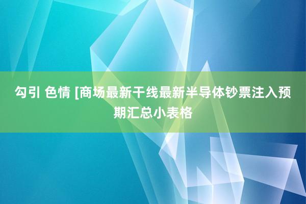 勾引 色情 [商场最新干线最新半导体钞票注入预期汇总小表格