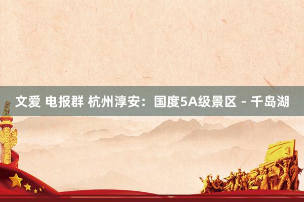 文爱 电报群 杭州淳安：国度5A级景区 - 千岛湖