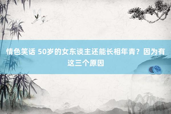 情色笑话 50岁的女东谈主还能长相年青？因为有这三个原因