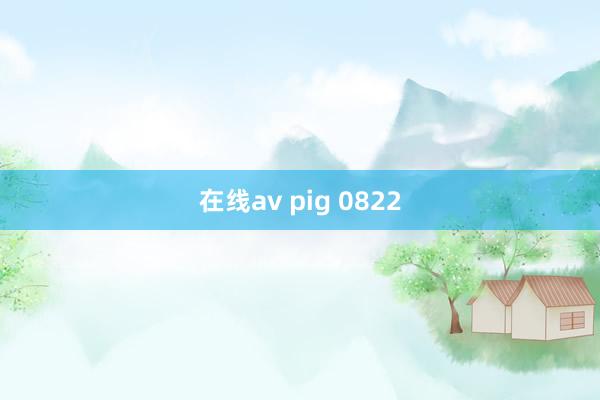 在线av pig 0822
