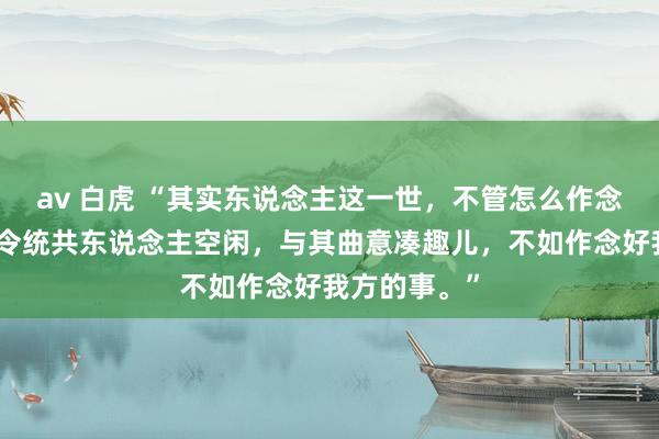 av 白虎 “其实东说念主这一世，不管怎么作念，皆不成能令统共东说念主空闲，与其曲意凑趣儿，不如作念好我方的事。”