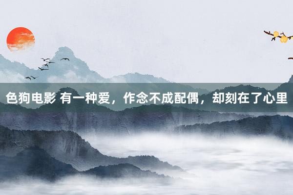 色狗电影 有一种爱，作念不成配偶，却刻在了心里