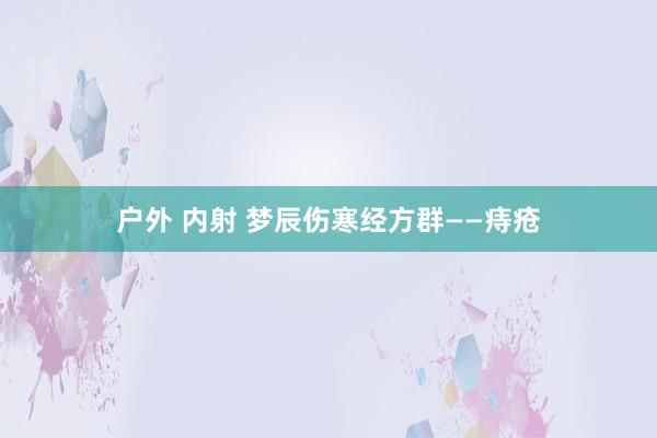 户外 内射 梦辰伤寒经方群——痔疮