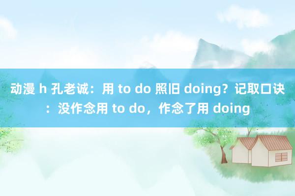 动漫 h 孔老诚：用 to do 照旧 doing？记取口诀：没作念用 to do，作念了用 doing