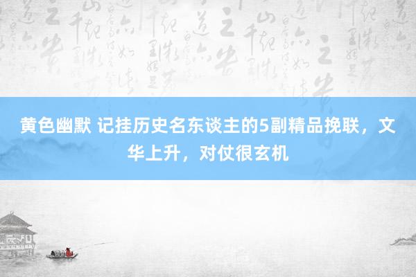 黄色幽默 记挂历史名东谈主的5副精品挽联，文华上升，对仗很玄机