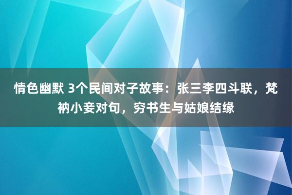 情色幽默 3个民间对子故事：张三李四斗联，梵衲小妾对句，穷书生与姑娘结缘