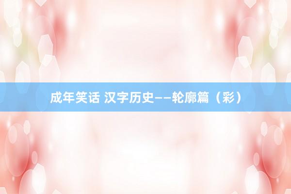 成年笑话 汉字历史——轮廓篇（彩）