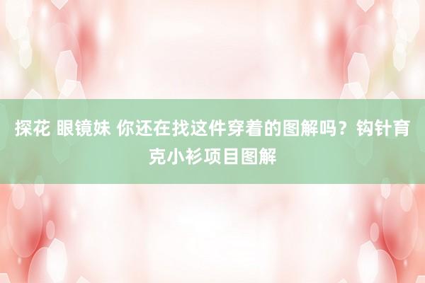 探花 眼镜妹 你还在找这件穿着的图解吗？钩针育克小衫项目图解