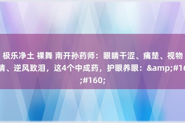 极乐净土 裸舞 南开孙药师：眼睛干涩、痛楚、视物不清、逆风致泪，这4个中成药，护眼养眼：&#160;