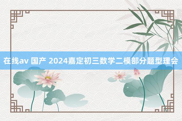 在线av 国产 2024嘉定初三数学二模部分题型理会