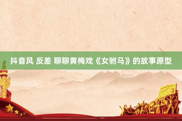 抖音风 反差 聊聊黄梅戏《女驸马》的故事原型