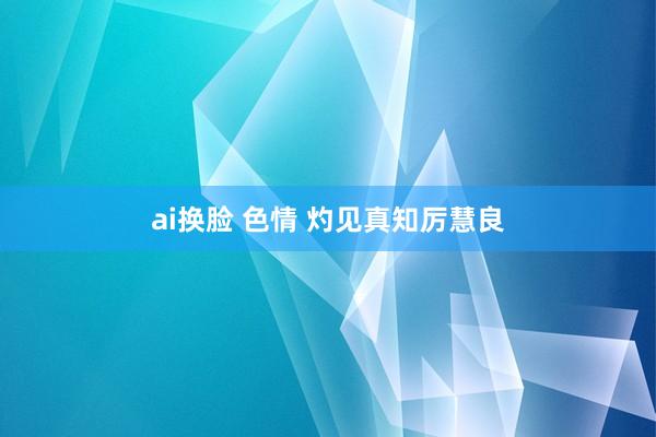 ai换脸 色情 灼见真知厉慧良