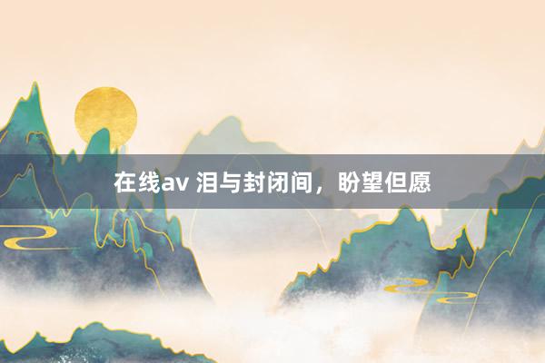 在线av 泪与封闭间，盼望但愿