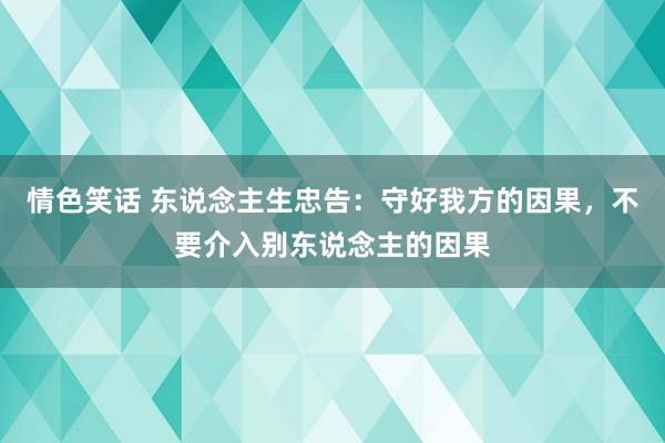 情色笑话 东说念主生忠告：守好我方的因果，不要介入别东说念主的因果