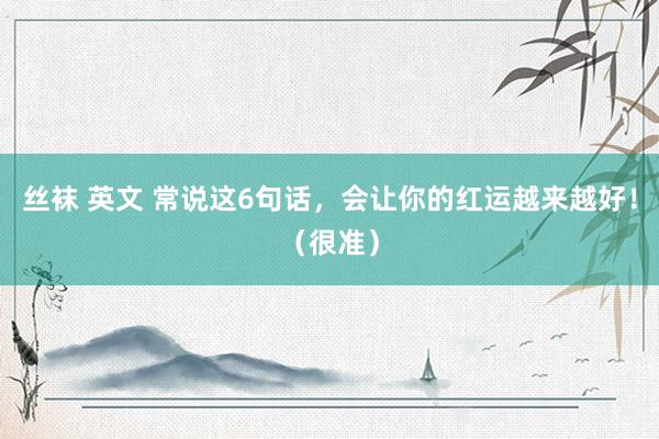 丝袜 英文 常说这6句话，会让你的红运越来越好！（很准）