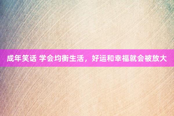 成年笑话 学会均衡生活，好运和幸福就会被放大