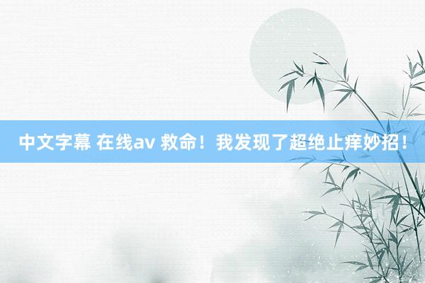 中文字幕 在线av 救命!我发现了超绝止痒妙招!