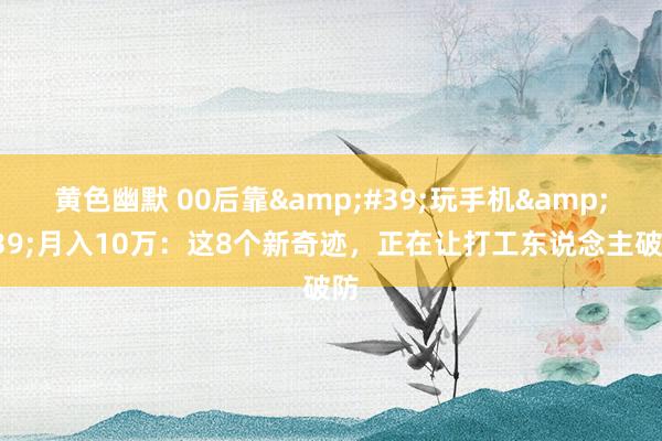 黄色幽默 00后靠&#39;玩手机&#39;月入10万：这8个新奇迹，正在让打工东说念主破防