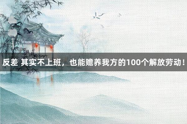反差 其实不上班，也能赡养我方的100个解放劳动！
