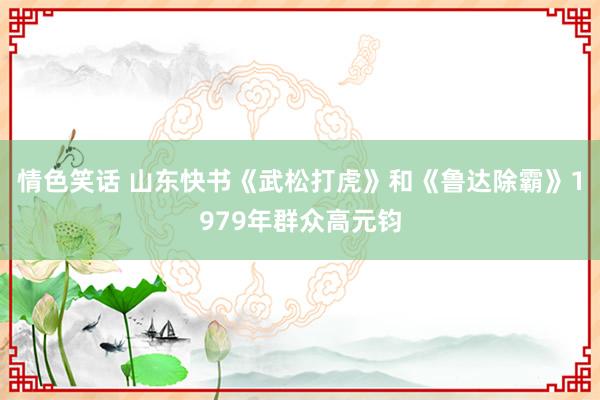 情色笑话 山东快书《武松打虎》和《鲁达除霸》1979年群众高元钧