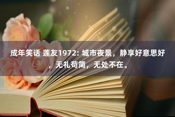 成年笑话 莲友1972: 城市夜景，静享好意思好，无礼苟简，无处不在。