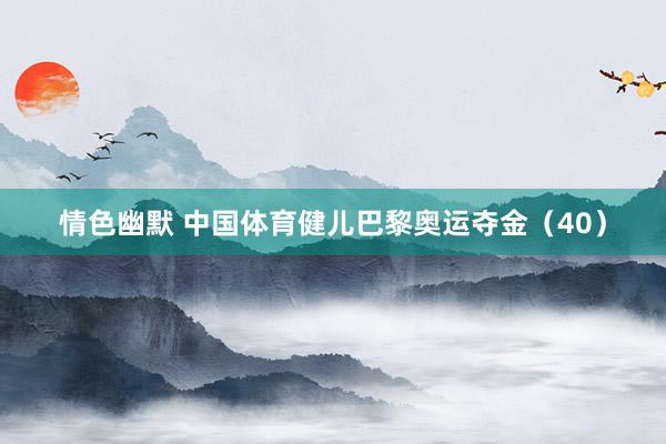 情色幽默 中国体育健儿巴黎奥运夺金（40）