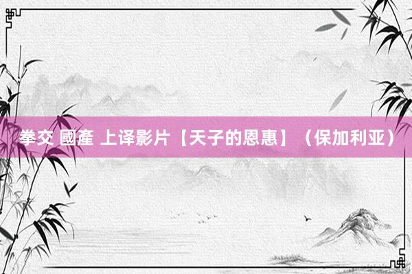 拳交 國產 上译影片【天子的恩惠】（保加利亚）