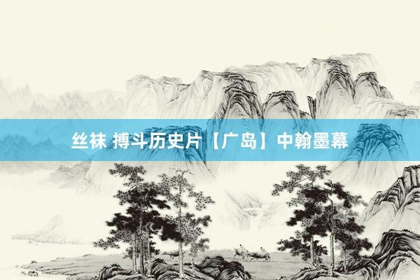 丝袜 搏斗历史片【广岛】中翰墨幕
